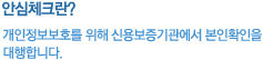 안심체크란? 개인정보보호를 위해 신용보증기관에서 본인확인을 대행합니다.